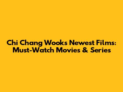 Chi Chang Wook's Newest Films: Must-Watch Movies & Series