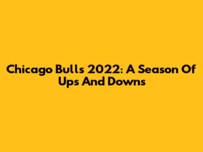 Chicago Bulls 2022: A Season Of Ups And Downs