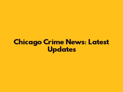Chicago Crime News: Latest Updates