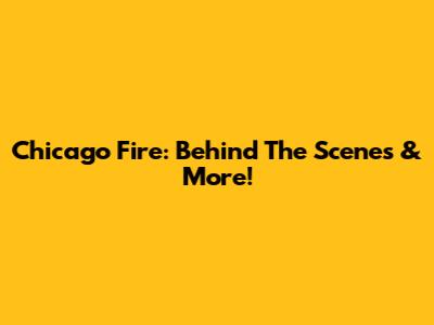 Chicago Fire:  Behind The Scenes & More!