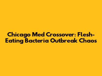 Chicago Med Crossover: Flesh-Eating Bacteria Outbreak Chaos