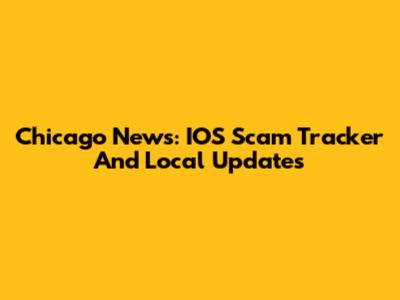 Chicago News: IOS Scam Tracker And Local Updates