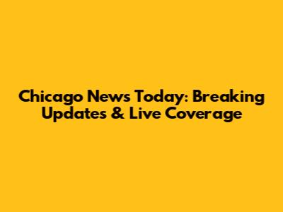 Chicago News Today: Breaking Updates & Live Coverage