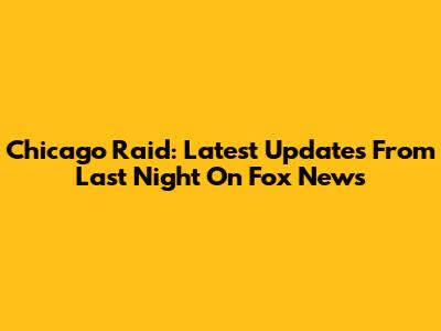 Chicago Raid: Latest Updates From Last Night On Fox News