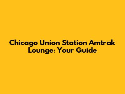 Chicago Union Station Amtrak Lounge: Your Guide