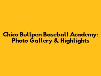 Chico Bullpen Baseball Academy: Photo Gallery & Highlights