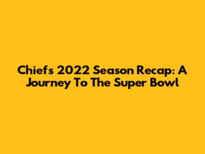 Chiefs 2022 Season Recap: A Journey To The Super Bowl