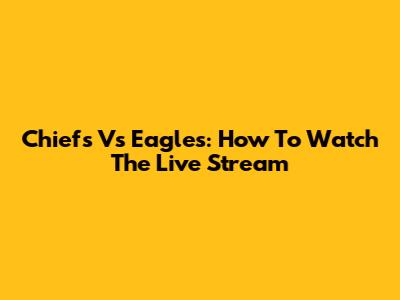 Chiefs Vs Eagles: How To Watch The Live Stream