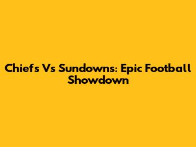 Chiefs Vs Sundowns: Epic Football Showdown