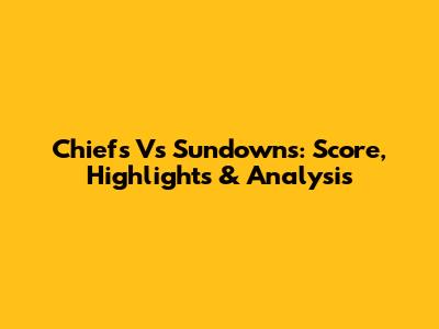 Chiefs Vs Sundowns: Score, Highlights & Analysis