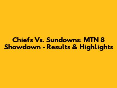Chiefs Vs. Sundowns: MTN 8 Showdown - Results & Highlights