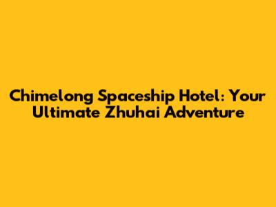 Chimelong Spaceship Hotel: Your Ultimate Zhuhai Adventure
