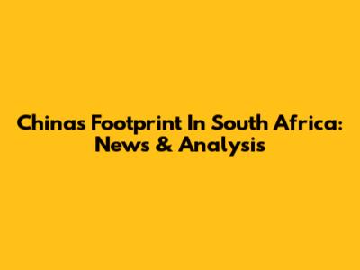 China's Footprint In South Africa: News & Analysis