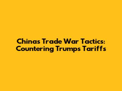 China's Trade War Tactics: Countering Trump's Tariffs