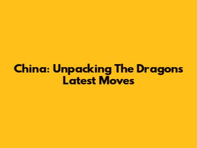 China: Unpacking The Dragon's Latest Moves