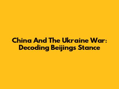 China And The Ukraine War: Decoding Beijing's Stance