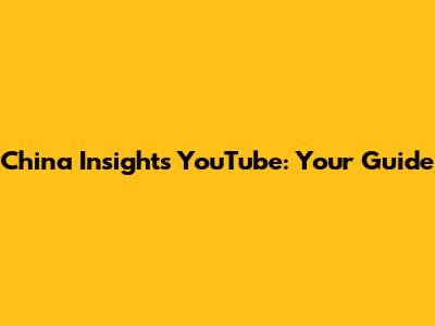 China Insights YouTube: Your Guide