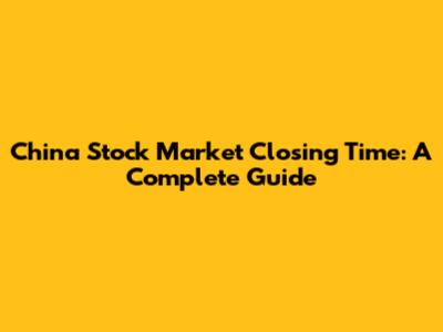 China Stock Market Closing Time: A Complete Guide