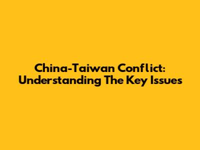 China-Taiwan Conflict: Understanding The Key Issues