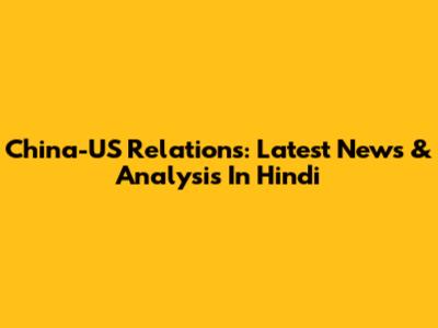China-US Relations: Latest News & Analysis In Hindi