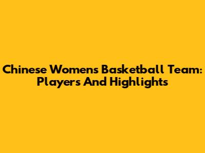 Chinese Women's Basketball Team: Players And Highlights
