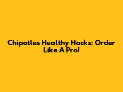 Chipotle's Healthy Hacks: Order Like A Pro!