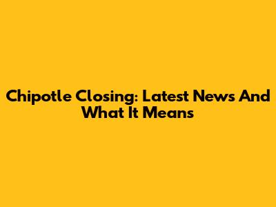 Chipotle Closing: Latest News And What It Means