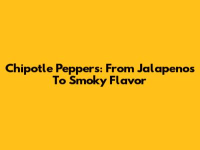 Chipotle Peppers: From Jalapenos To Smoky Flavor