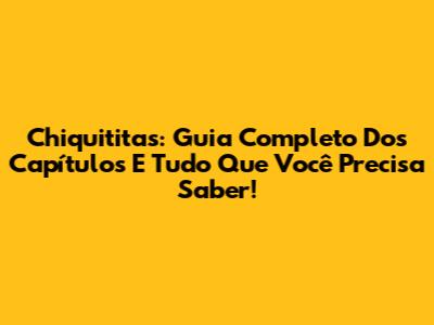 Chiquititas: Guia Completo Dos Capítulos E Tudo Que Você Precisa Saber!