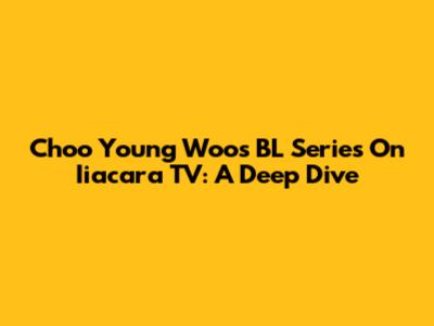 Choo Young Woo's BL Series On Iiacara TV: A Deep Dive