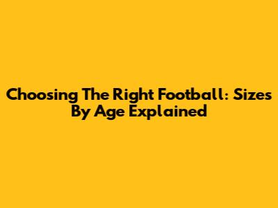 Choosing The Right Football: Sizes By Age Explained