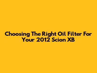 Choosing The Right Oil Filter For Your 2012 Scion XB