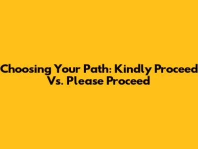 Choosing Your Path: 'Kindly Proceed' Vs. 'Please Proceed'