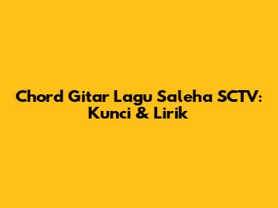 Chord Gitar Lagu Saleha SCTV: Kunci & Lirik