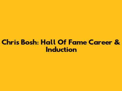 Chris Bosh: Hall Of Fame Career & Induction