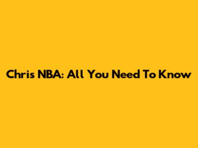 Chris NBA: All You Need To Know