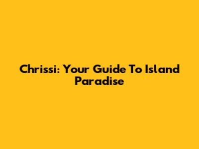 Chrissi: Your Guide To Island Paradise