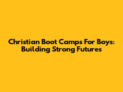 Christian Boot Camps For Boys: Building Strong Futures