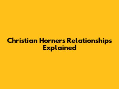 Christian Horner's Relationships Explained