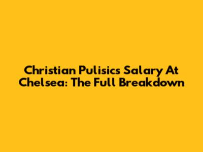 Christian Pulisic's Salary At Chelsea: The Full Breakdown