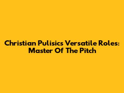 Christian Pulisic's Versatile Roles: Master Of The Pitch
