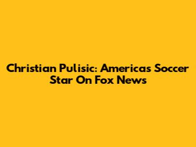 Christian Pulisic: America's Soccer Star On Fox News