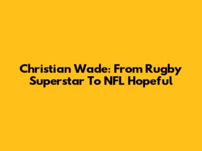 Christian Wade: From Rugby Superstar To NFL Hopeful