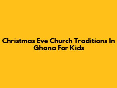 Christmas Eve Church Traditions In Ghana For Kids
