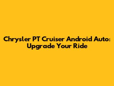 Chrysler PT Cruiser Android Auto: Upgrade Your Ride