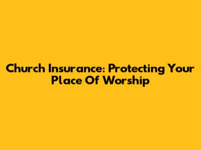Church Insurance: Protecting Your Place Of Worship