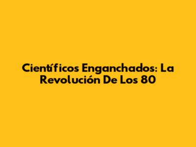 Científicos Enganchados: La Revolución De Los 80