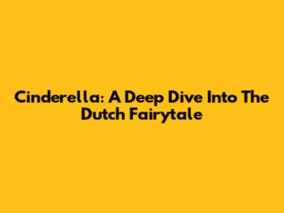 Cinderella: A Deep Dive Into The Dutch Fairytale
