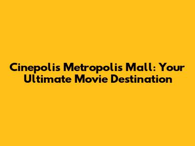 Cinepolis Metropolis Mall: Your Ultimate Movie Destination