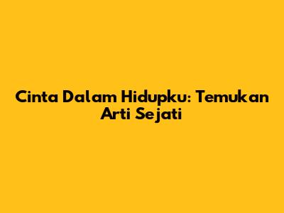Cinta Dalam Hidupku: Temukan Arti Sejati